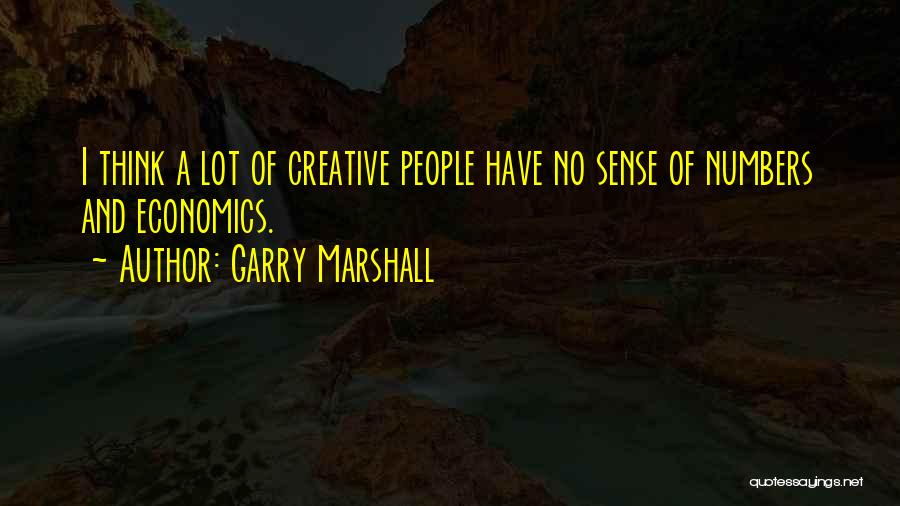 Garry Marshall Quotes: I Think A Lot Of Creative People Have No Sense Of Numbers And Economics.