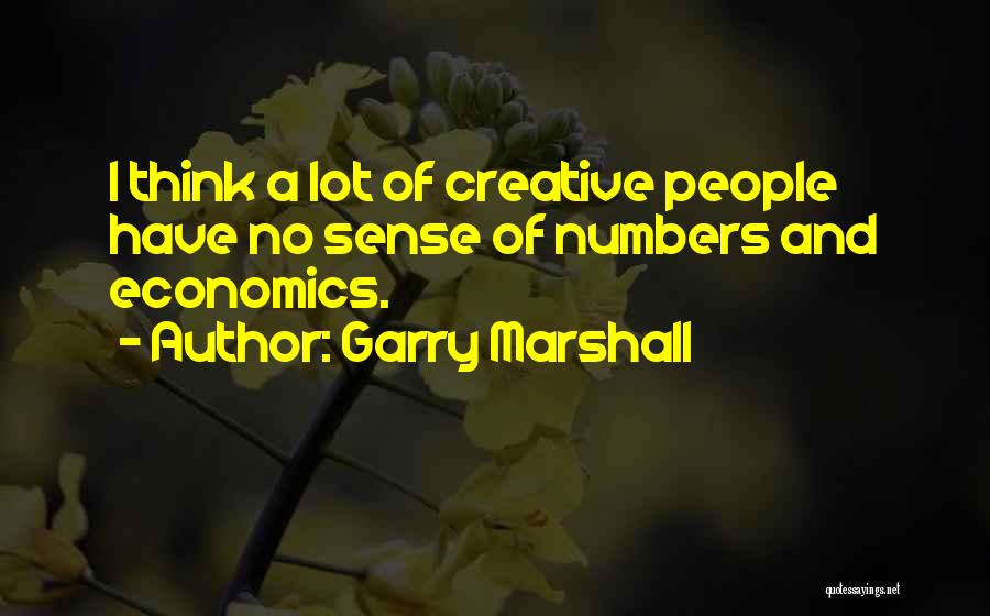 Garry Marshall Quotes: I Think A Lot Of Creative People Have No Sense Of Numbers And Economics.