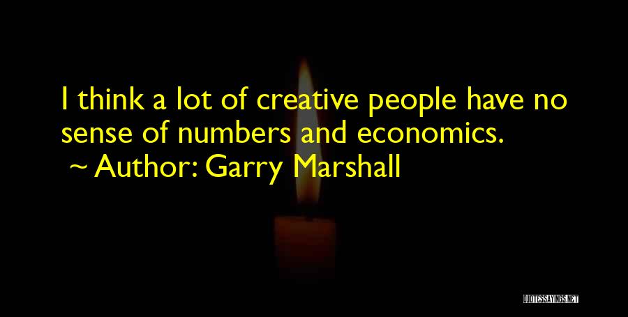 Garry Marshall Quotes: I Think A Lot Of Creative People Have No Sense Of Numbers And Economics.