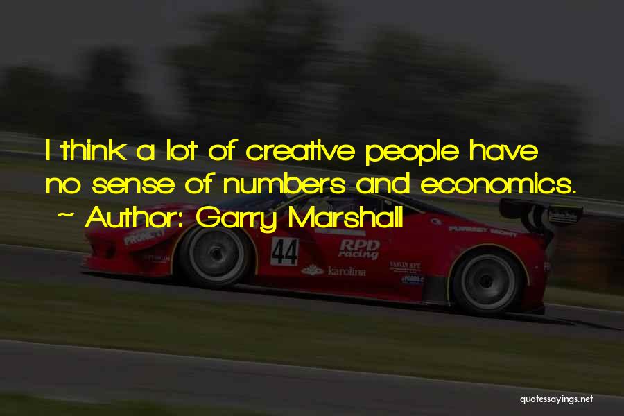 Garry Marshall Quotes: I Think A Lot Of Creative People Have No Sense Of Numbers And Economics.