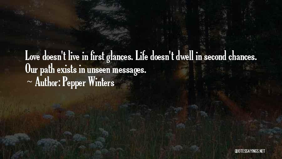 Pepper Winters Quotes: Love Doesn't Live In First Glances. Life Doesn't Dwell In Second Chances. Our Path Exists In Unseen Messages.