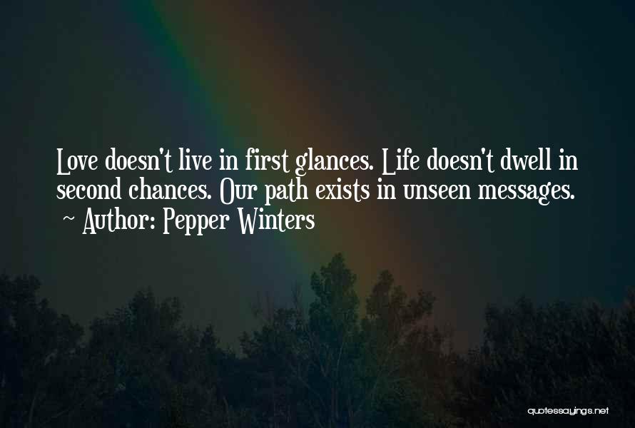 Pepper Winters Quotes: Love Doesn't Live In First Glances. Life Doesn't Dwell In Second Chances. Our Path Exists In Unseen Messages.