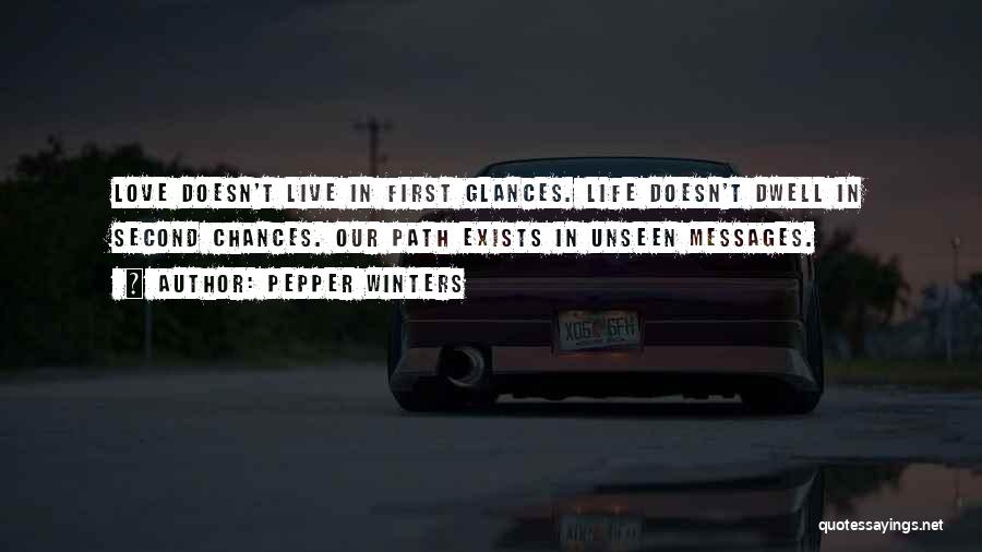 Pepper Winters Quotes: Love Doesn't Live In First Glances. Life Doesn't Dwell In Second Chances. Our Path Exists In Unseen Messages.