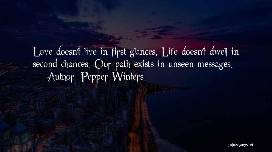 Pepper Winters Quotes: Love Doesn't Live In First Glances. Life Doesn't Dwell In Second Chances. Our Path Exists In Unseen Messages.