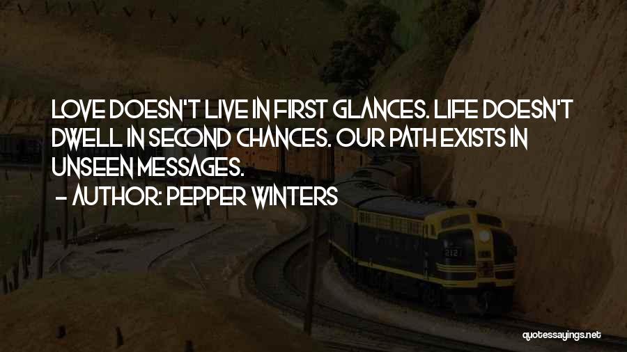 Pepper Winters Quotes: Love Doesn't Live In First Glances. Life Doesn't Dwell In Second Chances. Our Path Exists In Unseen Messages.