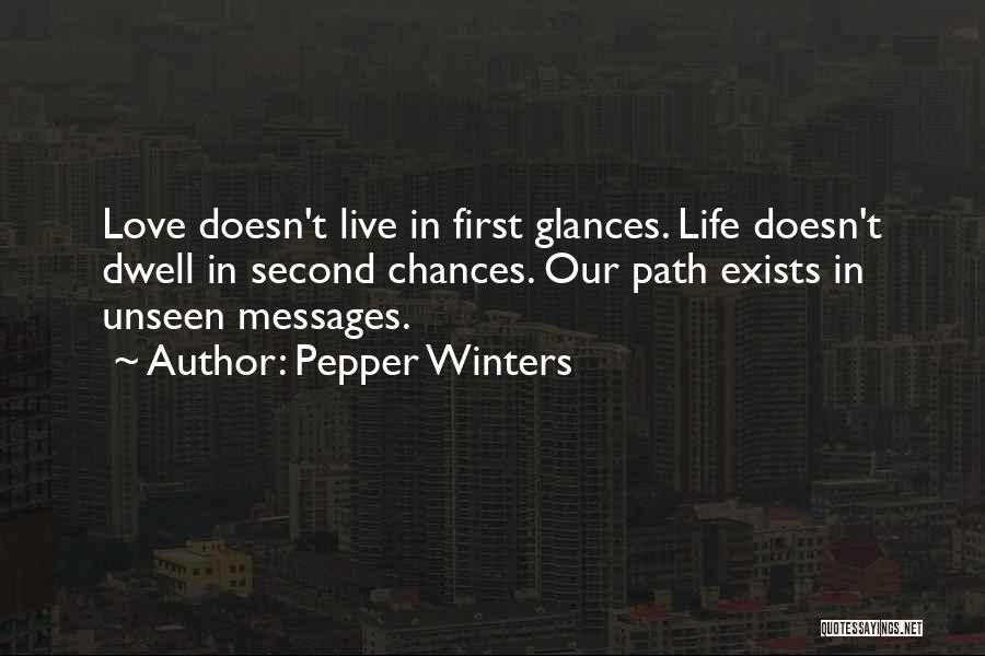 Pepper Winters Quotes: Love Doesn't Live In First Glances. Life Doesn't Dwell In Second Chances. Our Path Exists In Unseen Messages.