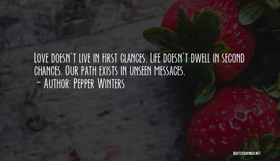 Pepper Winters Quotes: Love Doesn't Live In First Glances. Life Doesn't Dwell In Second Chances. Our Path Exists In Unseen Messages.