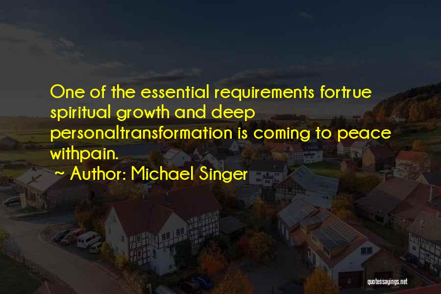 Michael Singer Quotes: One Of The Essential Requirements Fortrue Spiritual Growth And Deep Personaltransformation Is Coming To Peace Withpain.