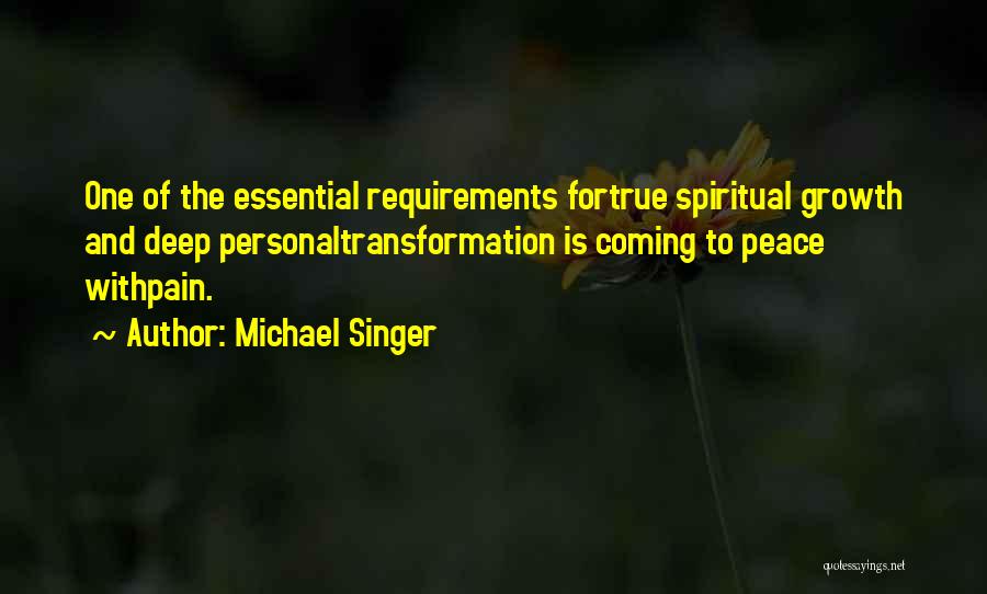 Michael Singer Quotes: One Of The Essential Requirements Fortrue Spiritual Growth And Deep Personaltransformation Is Coming To Peace Withpain.