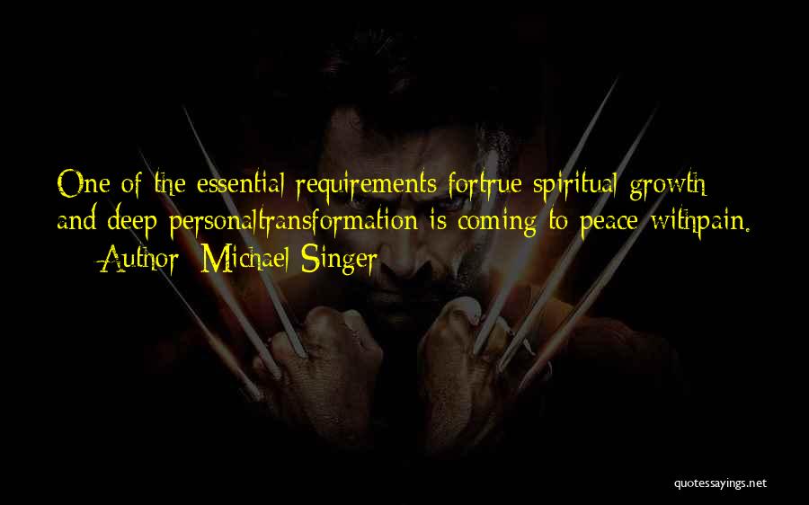 Michael Singer Quotes: One Of The Essential Requirements Fortrue Spiritual Growth And Deep Personaltransformation Is Coming To Peace Withpain.