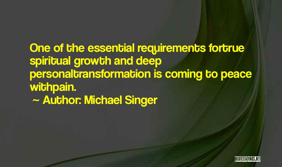 Michael Singer Quotes: One Of The Essential Requirements Fortrue Spiritual Growth And Deep Personaltransformation Is Coming To Peace Withpain.