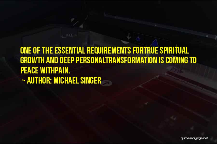 Michael Singer Quotes: One Of The Essential Requirements Fortrue Spiritual Growth And Deep Personaltransformation Is Coming To Peace Withpain.