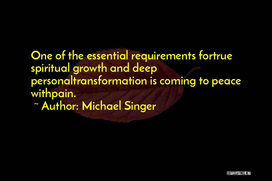 Michael Singer Quotes: One Of The Essential Requirements Fortrue Spiritual Growth And Deep Personaltransformation Is Coming To Peace Withpain.