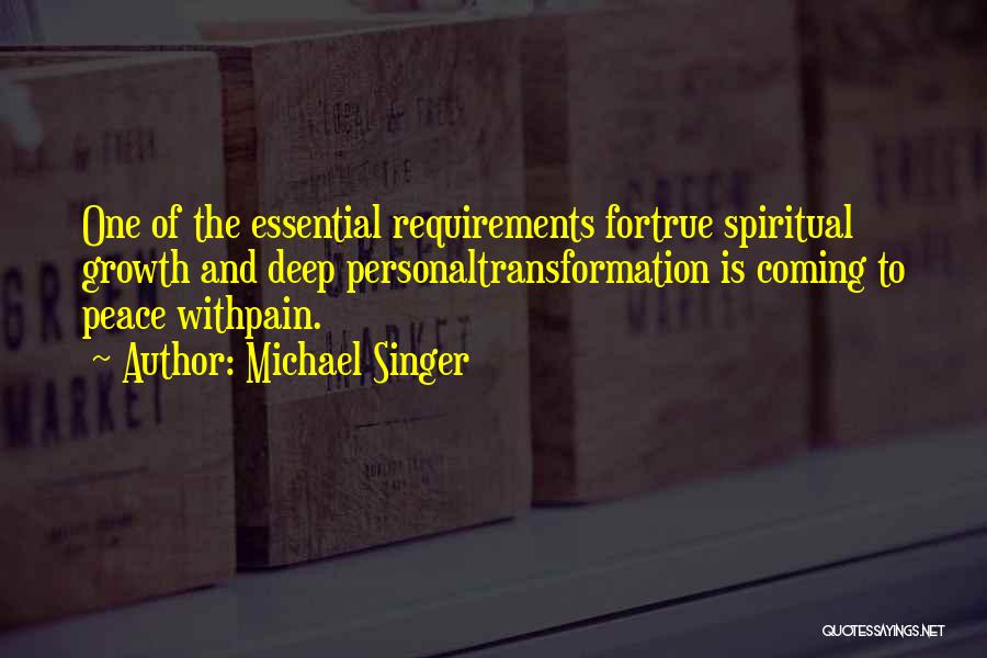 Michael Singer Quotes: One Of The Essential Requirements Fortrue Spiritual Growth And Deep Personaltransformation Is Coming To Peace Withpain.