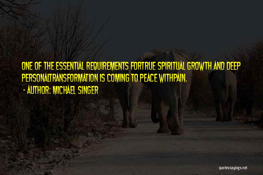 Michael Singer Quotes: One Of The Essential Requirements Fortrue Spiritual Growth And Deep Personaltransformation Is Coming To Peace Withpain.