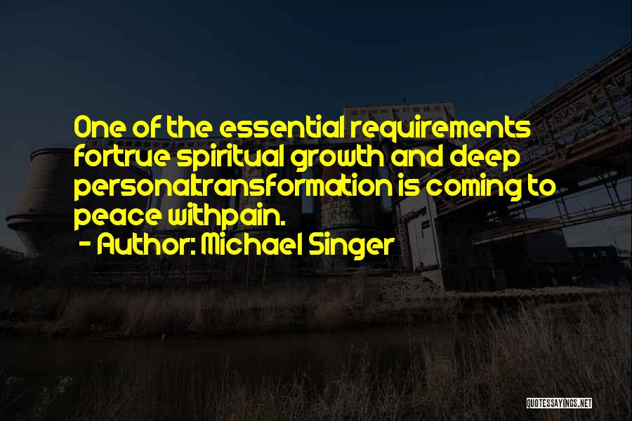 Michael Singer Quotes: One Of The Essential Requirements Fortrue Spiritual Growth And Deep Personaltransformation Is Coming To Peace Withpain.