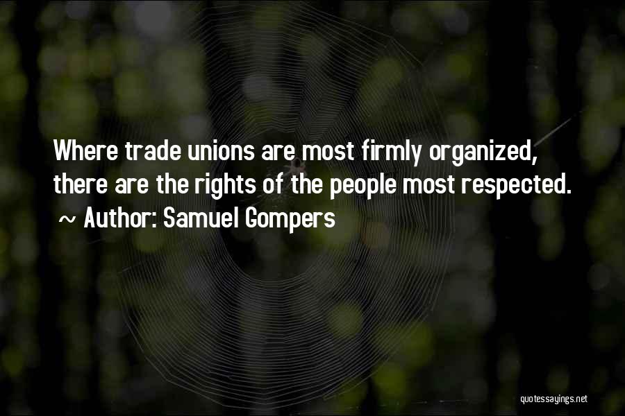 Samuel Gompers Quotes: Where Trade Unions Are Most Firmly Organized, There Are The Rights Of The People Most Respected.