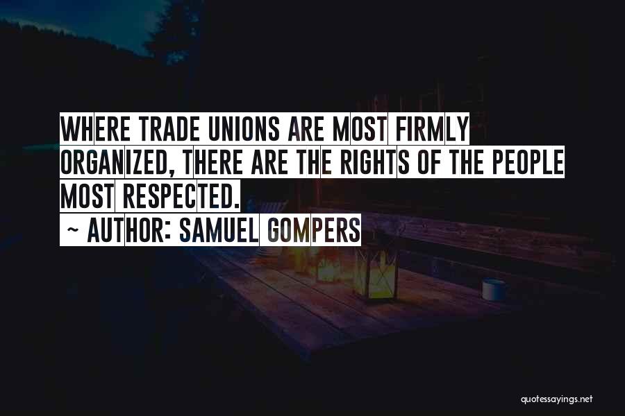 Samuel Gompers Quotes: Where Trade Unions Are Most Firmly Organized, There Are The Rights Of The People Most Respected.
