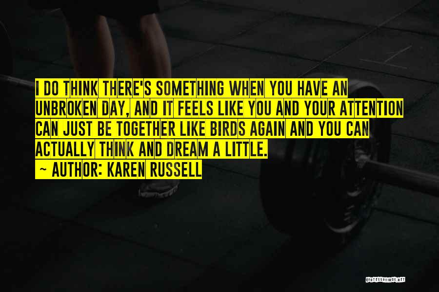 Karen Russell Quotes: I Do Think There's Something When You Have An Unbroken Day, And It Feels Like You And Your Attention Can