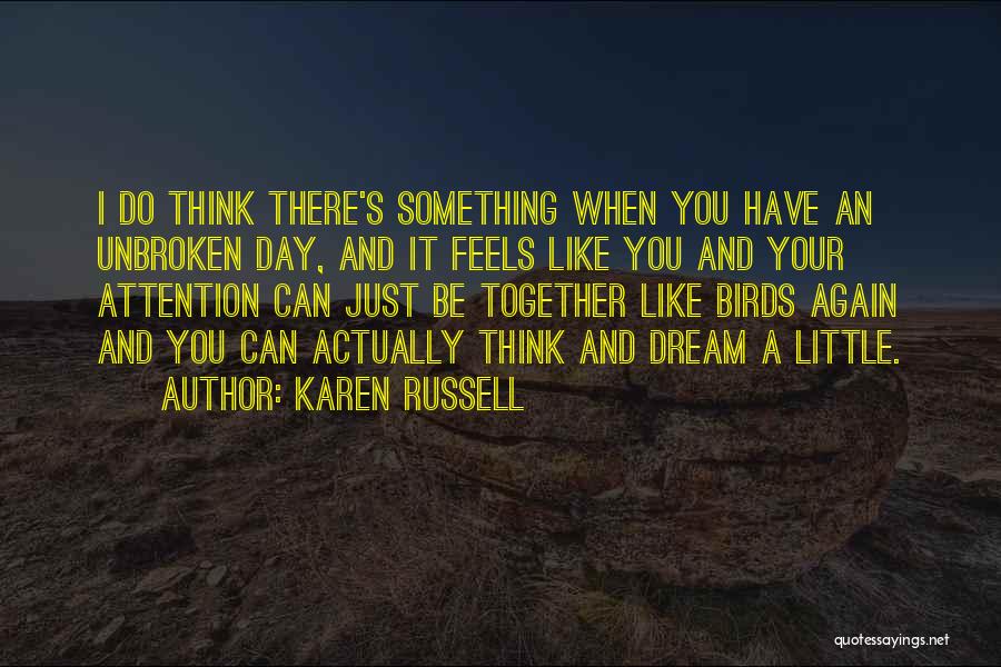 Karen Russell Quotes: I Do Think There's Something When You Have An Unbroken Day, And It Feels Like You And Your Attention Can