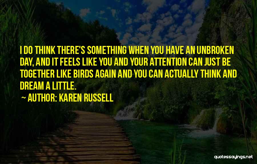 Karen Russell Quotes: I Do Think There's Something When You Have An Unbroken Day, And It Feels Like You And Your Attention Can