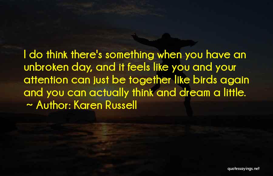 Karen Russell Quotes: I Do Think There's Something When You Have An Unbroken Day, And It Feels Like You And Your Attention Can