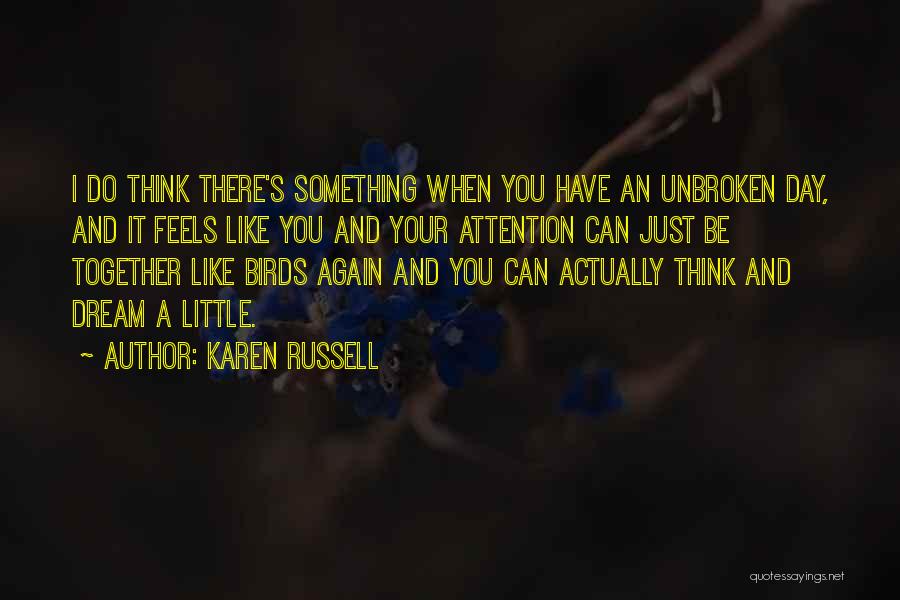 Karen Russell Quotes: I Do Think There's Something When You Have An Unbroken Day, And It Feels Like You And Your Attention Can