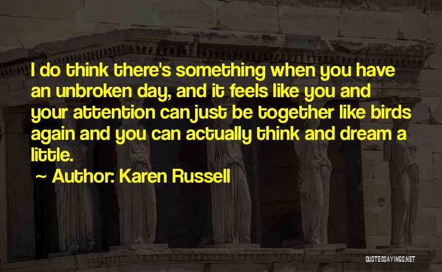Karen Russell Quotes: I Do Think There's Something When You Have An Unbroken Day, And It Feels Like You And Your Attention Can
