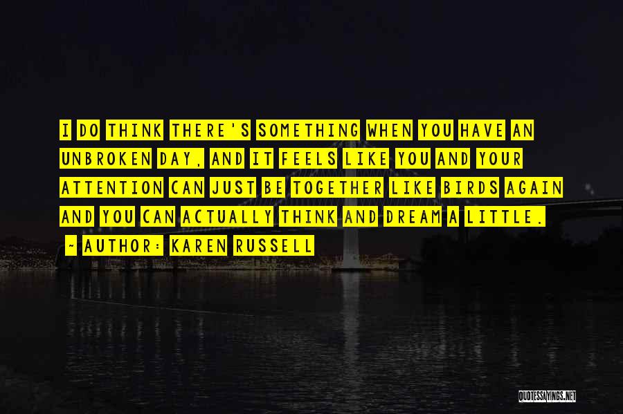 Karen Russell Quotes: I Do Think There's Something When You Have An Unbroken Day, And It Feels Like You And Your Attention Can