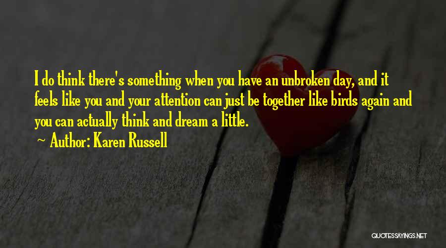 Karen Russell Quotes: I Do Think There's Something When You Have An Unbroken Day, And It Feels Like You And Your Attention Can