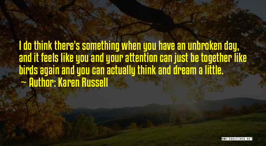 Karen Russell Quotes: I Do Think There's Something When You Have An Unbroken Day, And It Feels Like You And Your Attention Can