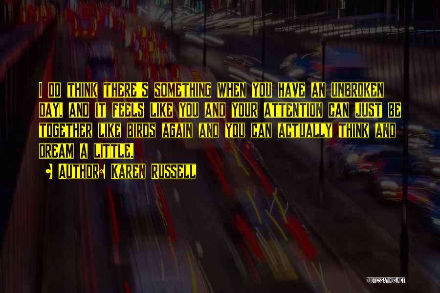 Karen Russell Quotes: I Do Think There's Something When You Have An Unbroken Day, And It Feels Like You And Your Attention Can