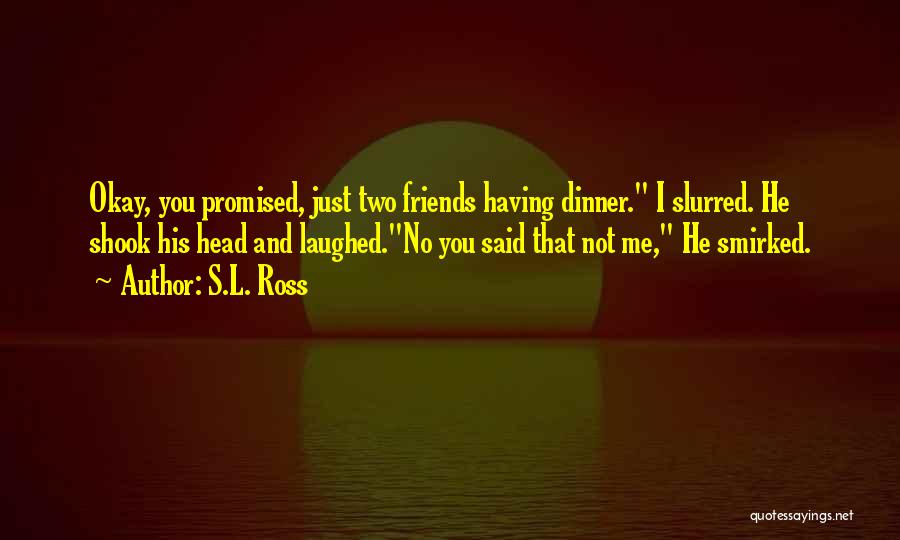 S.L. Ross Quotes: Okay, You Promised, Just Two Friends Having Dinner. I Slurred. He Shook His Head And Laughed.no You Said That Not