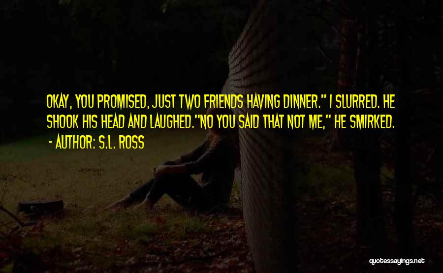 S.L. Ross Quotes: Okay, You Promised, Just Two Friends Having Dinner. I Slurred. He Shook His Head And Laughed.no You Said That Not