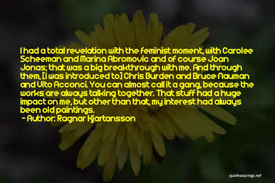 Ragnar Kjartansson Quotes: I Had A Total Revelation With The Feminist Moment, With Carolee Scheeman And Marina Abromovic And Of Course Joan Jonas;