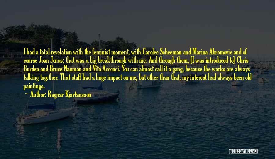 Ragnar Kjartansson Quotes: I Had A Total Revelation With The Feminist Moment, With Carolee Scheeman And Marina Abromovic And Of Course Joan Jonas;