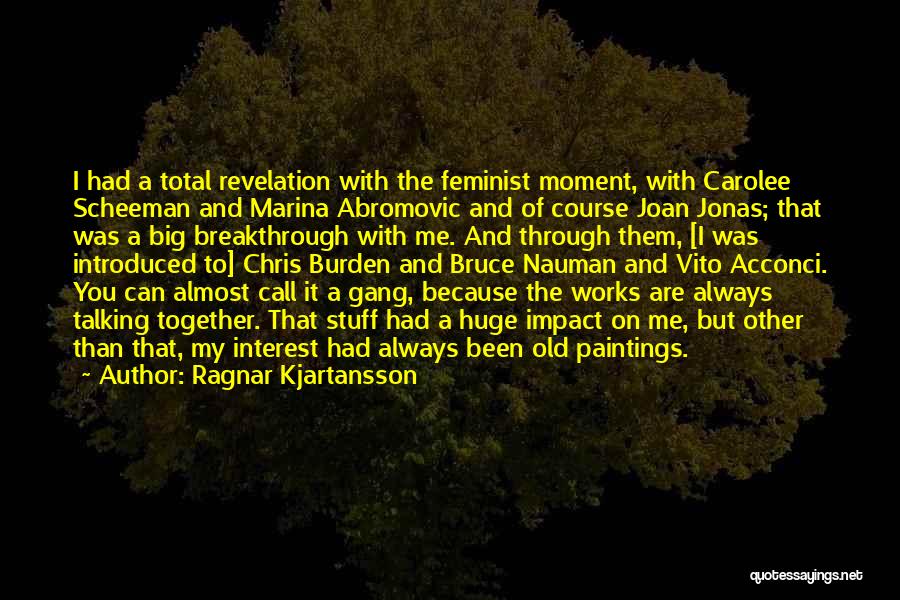 Ragnar Kjartansson Quotes: I Had A Total Revelation With The Feminist Moment, With Carolee Scheeman And Marina Abromovic And Of Course Joan Jonas;