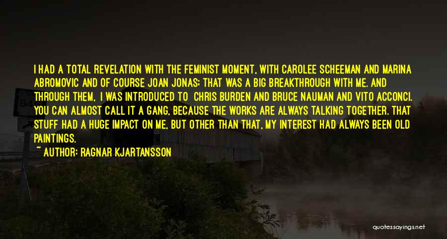 Ragnar Kjartansson Quotes: I Had A Total Revelation With The Feminist Moment, With Carolee Scheeman And Marina Abromovic And Of Course Joan Jonas;