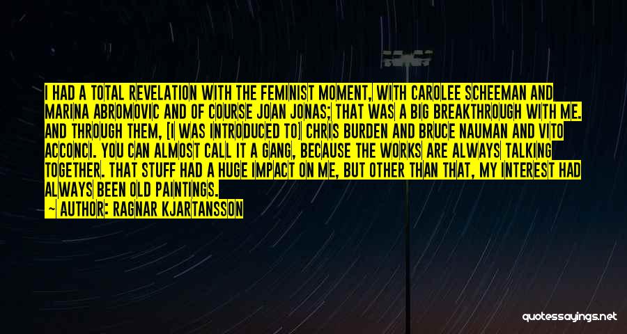 Ragnar Kjartansson Quotes: I Had A Total Revelation With The Feminist Moment, With Carolee Scheeman And Marina Abromovic And Of Course Joan Jonas;