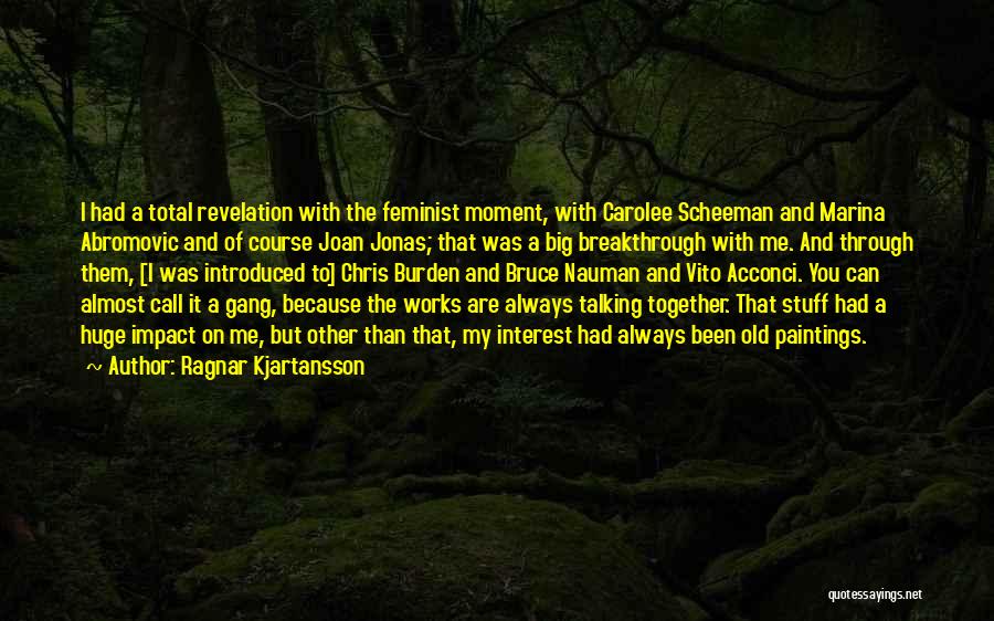 Ragnar Kjartansson Quotes: I Had A Total Revelation With The Feminist Moment, With Carolee Scheeman And Marina Abromovic And Of Course Joan Jonas;