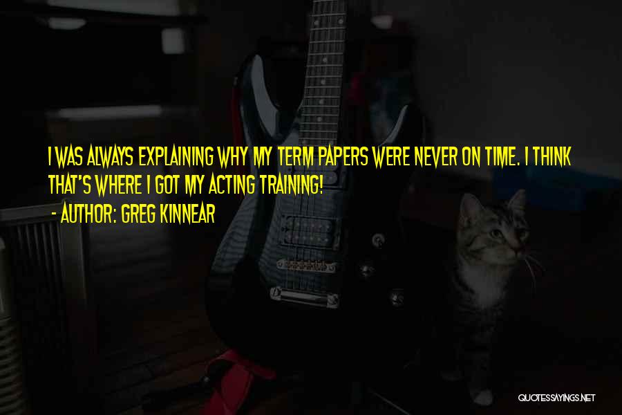 Greg Kinnear Quotes: I Was Always Explaining Why My Term Papers Were Never On Time. I Think That's Where I Got My Acting