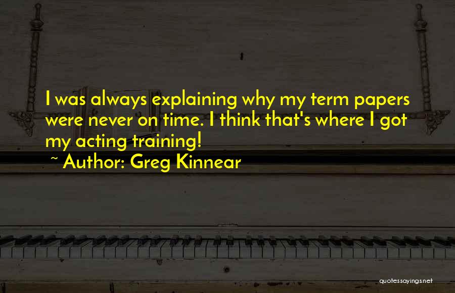 Greg Kinnear Quotes: I Was Always Explaining Why My Term Papers Were Never On Time. I Think That's Where I Got My Acting