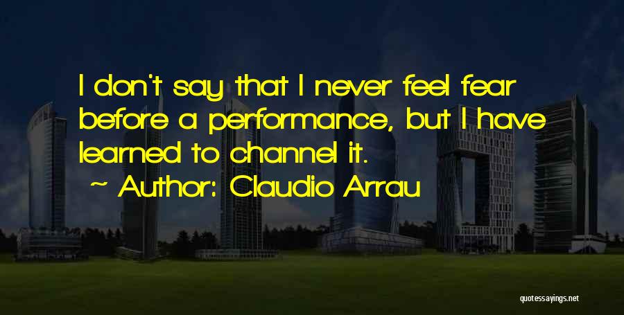 Claudio Arrau Quotes: I Don't Say That I Never Feel Fear Before A Performance, But I Have Learned To Channel It.