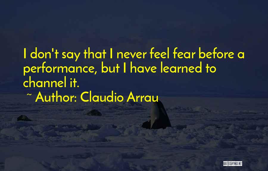 Claudio Arrau Quotes: I Don't Say That I Never Feel Fear Before A Performance, But I Have Learned To Channel It.