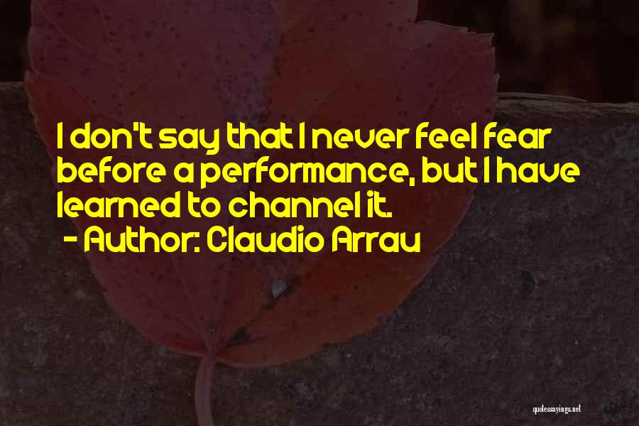 Claudio Arrau Quotes: I Don't Say That I Never Feel Fear Before A Performance, But I Have Learned To Channel It.