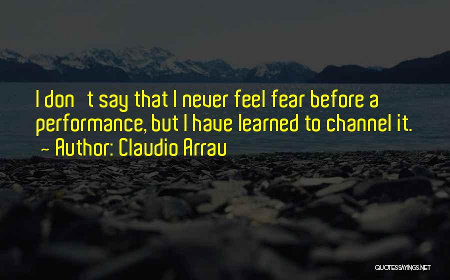Claudio Arrau Quotes: I Don't Say That I Never Feel Fear Before A Performance, But I Have Learned To Channel It.