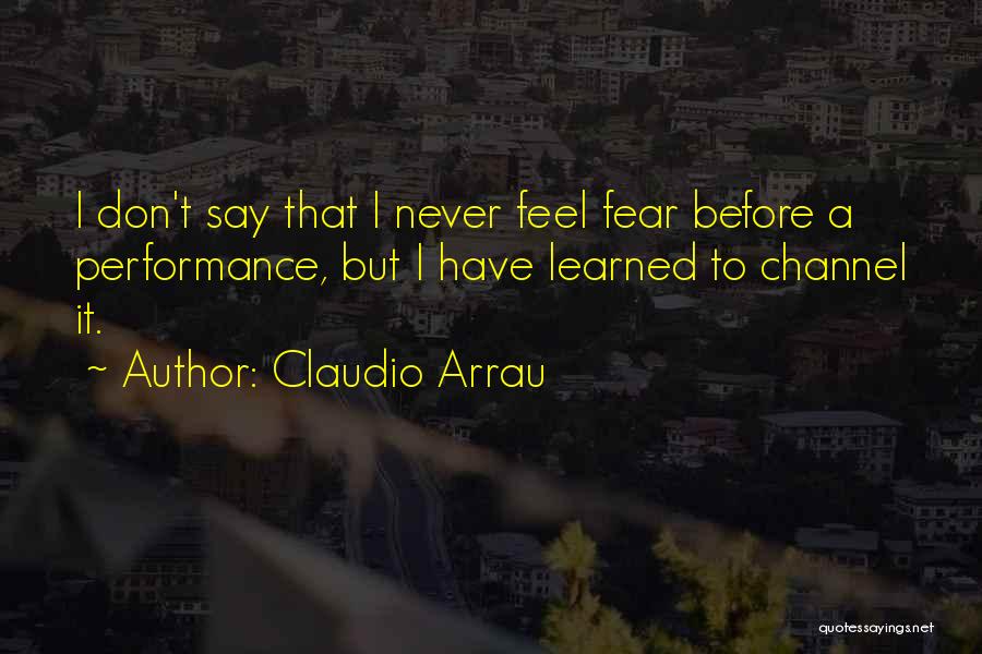 Claudio Arrau Quotes: I Don't Say That I Never Feel Fear Before A Performance, But I Have Learned To Channel It.