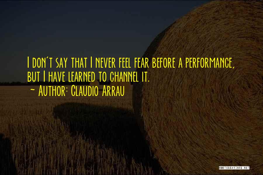Claudio Arrau Quotes: I Don't Say That I Never Feel Fear Before A Performance, But I Have Learned To Channel It.