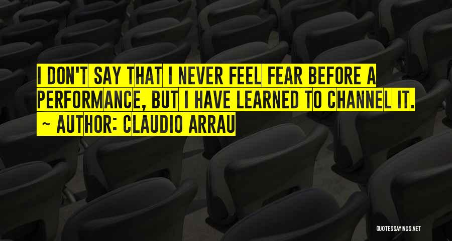 Claudio Arrau Quotes: I Don't Say That I Never Feel Fear Before A Performance, But I Have Learned To Channel It.