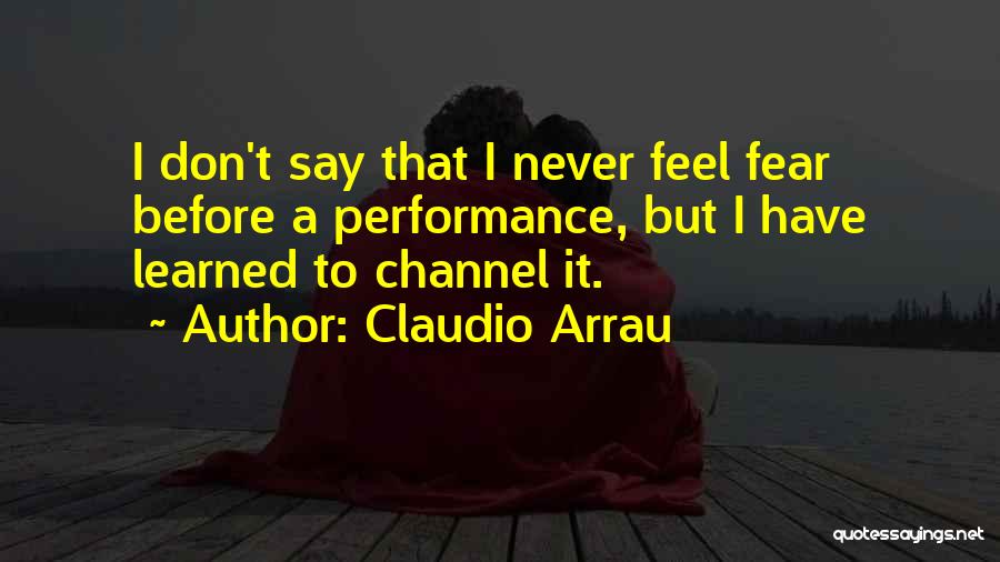 Claudio Arrau Quotes: I Don't Say That I Never Feel Fear Before A Performance, But I Have Learned To Channel It.